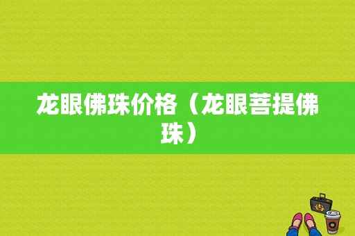 龙眼佛珠价格（龙眼菩提佛珠）