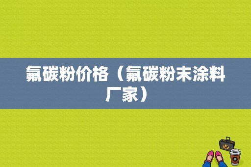 氟碳粉价格（氟碳粉末涂料厂家）