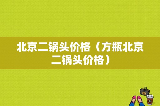 北京二锅头价格（方瓶北京二锅头价格）