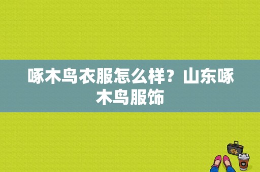 啄木鸟衣服怎么样？山东啄木鸟服饰