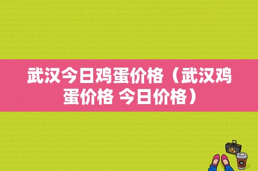 武汉今日鸡蛋价格（武汉鸡蛋价格 今日价格）