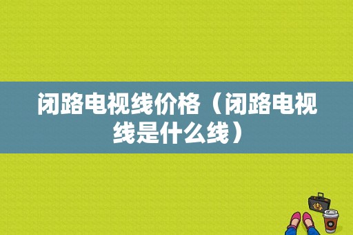 闭路电视线价格（闭路电视线是什么线）