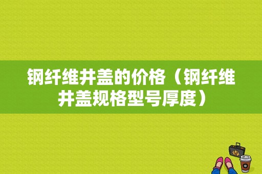 钢纤维井盖的价格（钢纤维井盖规格型号厚度）