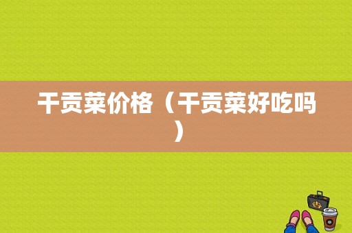 干贡菜价格（干贡菜好吃吗）