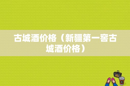 古城酒价格（新疆第一窖古城酒价格）-图1