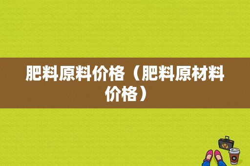 肥料原料价格（肥料原材料价格）-图1