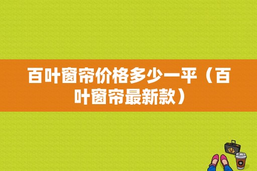 百叶窗帘价格多少一平（百叶窗帘最新款）-图1