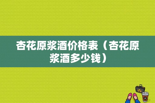 杏花原浆酒价格表（杏花原浆酒多少钱）-图1