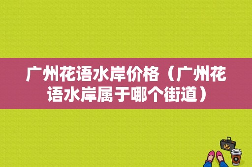 广州花语水岸价格（广州花语水岸属于哪个街道）-图1