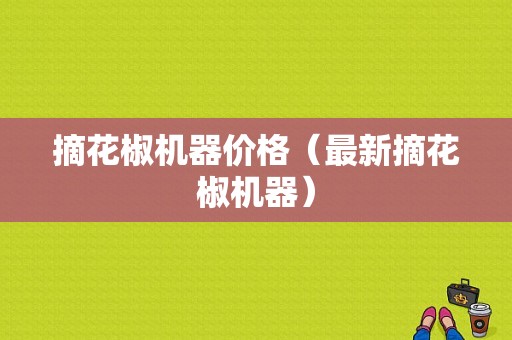 摘花椒机器价格（最新摘花椒机器）-图1