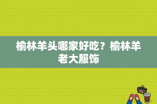榆林羊头哪家好吃？榆林羊老大服饰