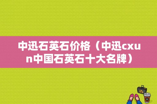 中迅石英石价格（中迅cxun中国石英石十大名牌）-图1