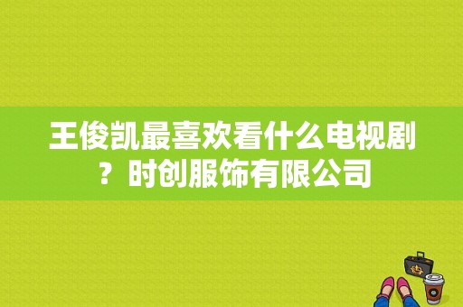 王俊凯最喜欢看什么电视剧？时创服饰有限公司