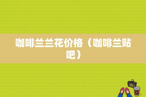 咖啡兰兰花价格（咖啡兰贴吧）