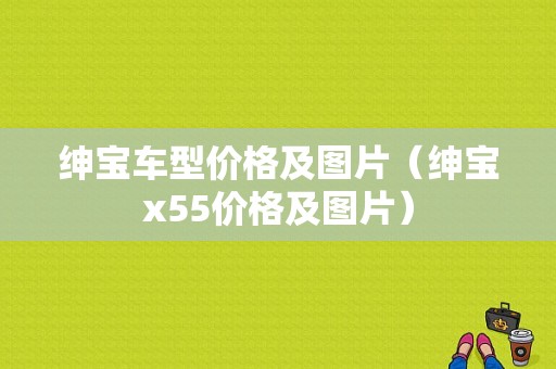 绅宝车型价格及图片（绅宝x55价格及图片）