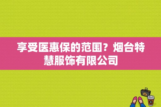 享受医惠保的范围？烟台特慧服饰有限公司-图1