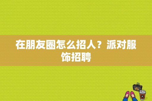 在朋友圈怎么招人？派对服饰招聘-图1