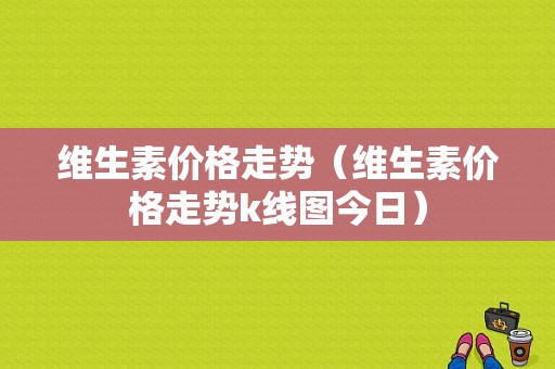 维生素价格走势（维生素价格走势k线图今日）