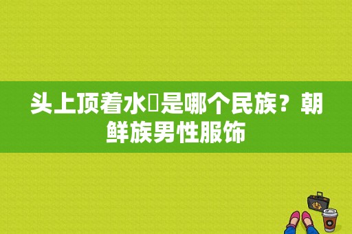 头上顶着水壸是哪个民族？朝鲜族男性服饰