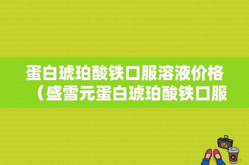 蛋白琥珀酸铁口服溶液价格（盛雪元蛋白琥珀酸铁口服溶液价格）
