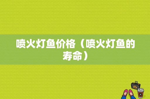 喷火灯鱼价格（喷火灯鱼的寿命）
