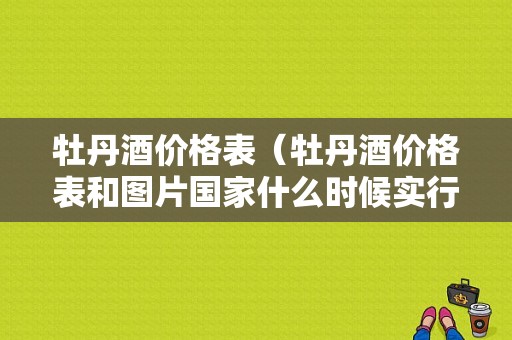 牡丹酒价格表（牡丹酒价格表和图片国家什么时候实行数字货币）-图1