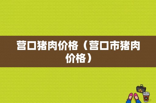 营口猪肉价格（营口市猪肉价格）-图1