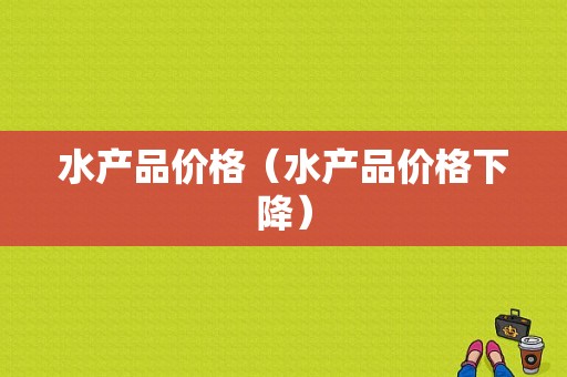 水产品价格（水产品价格下降）-图1