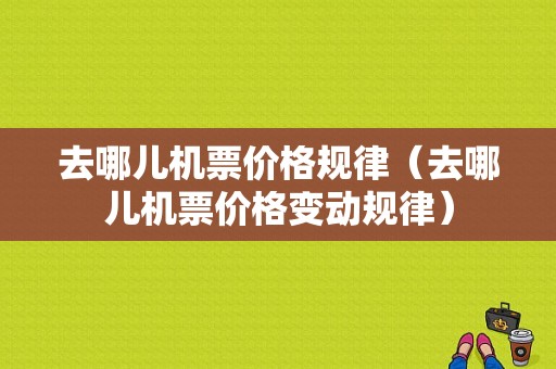 去哪儿机票价格规律（去哪儿机票价格变动规律）-图1