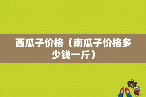 西瓜子价格（南瓜子价格多少钱一斤）
