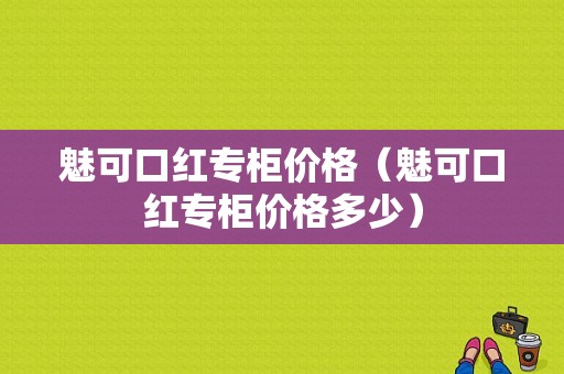 魅可口红专柜价格（魅可口红专柜价格多少）