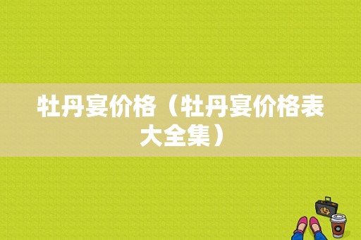 牡丹宴价格（牡丹宴价格表大全集）-图1