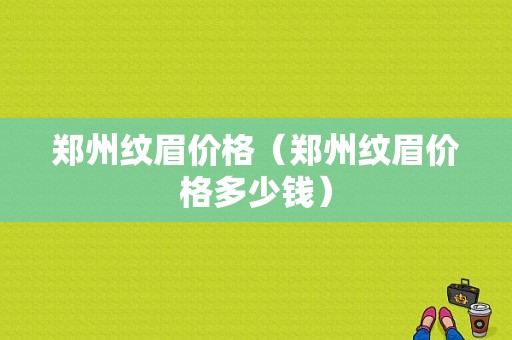 郑州纹眉价格（郑州纹眉价格多少钱）