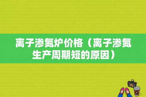 离子渗氮炉价格（离子渗氮生产周期短的原因）
