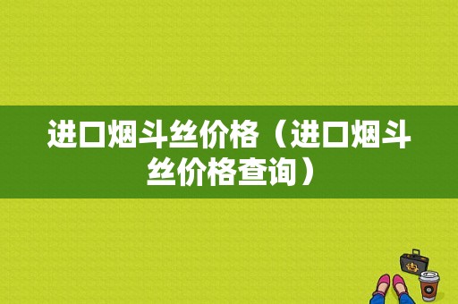 进口烟斗丝价格（进口烟斗丝价格查询）