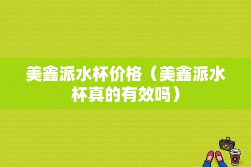 美鑫派水杯价格（美鑫派水杯真的有效吗）