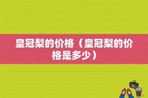 皇冠梨的价格（皇冠梨的价格是多少）-图1