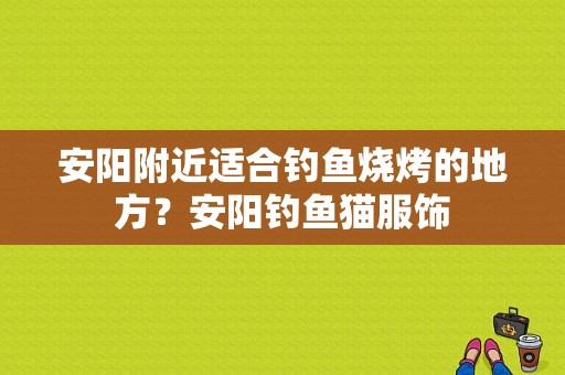 安阳附近适合钓鱼烧烤的地方？安阳钓鱼猫服饰