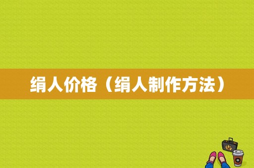 绢人价格（绢人制作方法）