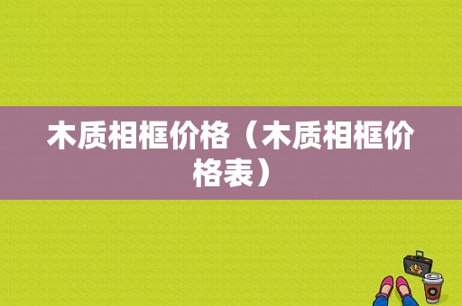 木质相框价格（木质相框价格表）
