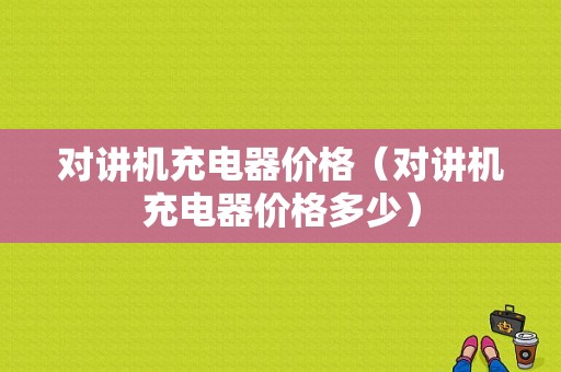 对讲机充电器价格（对讲机充电器价格多少）