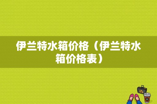 伊兰特水箱价格（伊兰特水箱价格表）