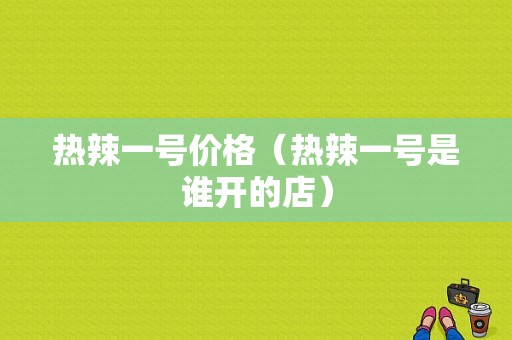 热辣一号价格（热辣一号是谁开的店）-图1
