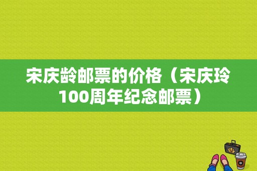 宋庆龄邮票的价格（宋庆玲100周年纪念邮票）