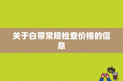 关于白带常规检查价格的信息