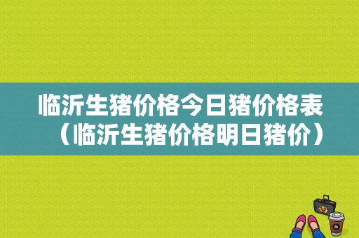 临沂生猪价格今日猪价格表（临沂生猪价格明日猪价）-图1