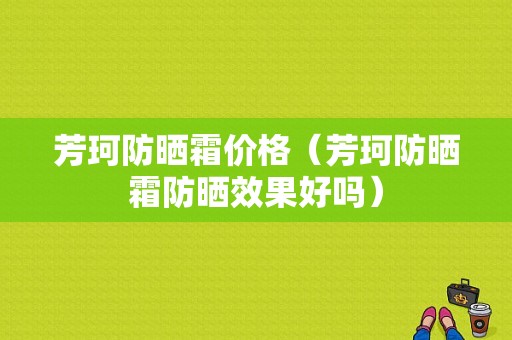 芳珂防晒霜价格（芳珂防晒霜防晒效果好吗）