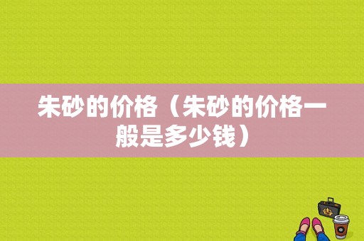 朱砂的价格（朱砂的价格一般是多少钱）