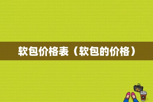 软包价格表（软包的价格）