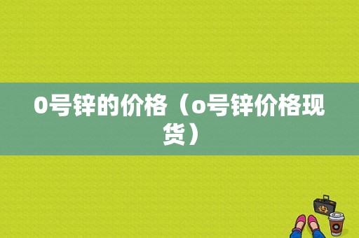 0号锌的价格（o号锌价格现货）-图1